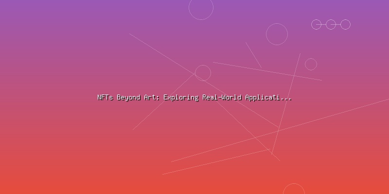 NFTs Beyond Art: Exploring Real-World Applications and Use Cases