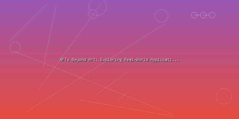 NFTs Beyond Art: Exploring Real-World Applications and Use Cases
